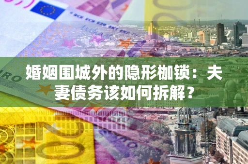 济南婚姻围城外的隐形枷锁：夫妻债务该如何拆解？