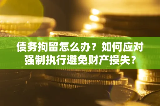 济南债务拘留怎么办？如何应对强制执行避免财产损失？