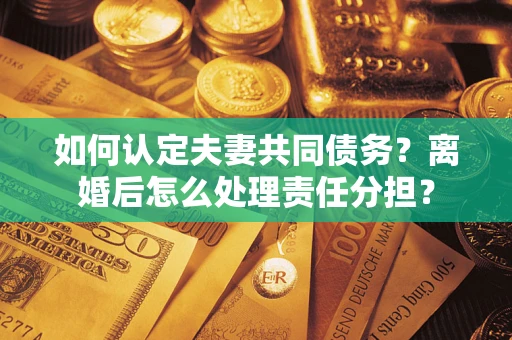 济南如何认定夫妻共同债务？离婚后怎么处理责任分担？