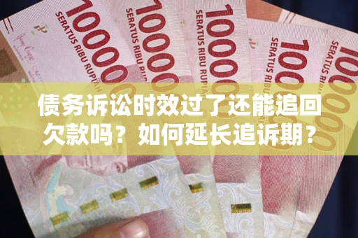 济南债务诉讼时效过了还能追回欠款吗？如何延长追诉期？