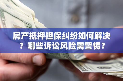 济南房产抵押担保纠纷如何解决？哪些诉讼风险需警惕？