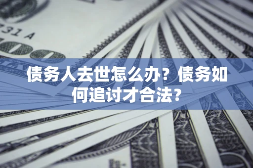 济南债务人去世怎么办？债务如何追讨才合法？