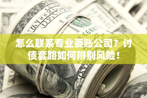 济南怎么联系专业要账公司？讨债套路如何辨别风险！