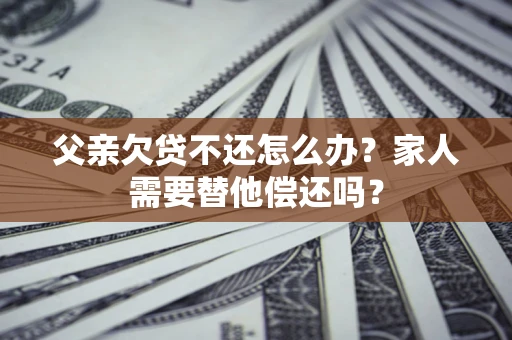 济南父亲欠贷不还怎么办？家人需要替他偿还吗？