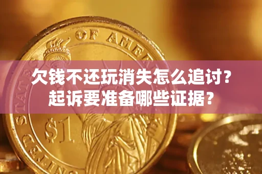 济南欠钱不还玩消失怎么追讨？起诉要准备哪些证据？