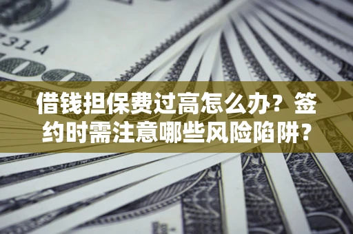 济南借钱担保费过高怎么办？签约时需注意哪些风险陷阱？