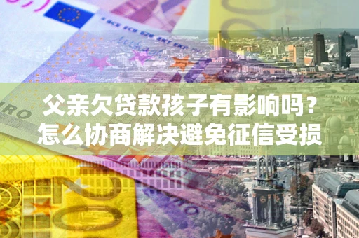 济南父亲欠贷款孩子有影响吗？怎么协商解决避免征信受损？