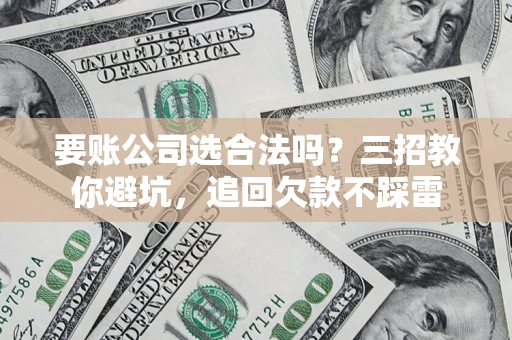 济南要账公司选合法吗？三招教你避坑，追回欠款不踩雷