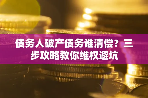 济南债务人破产债务谁清偿？三步攻略教你维权避坑