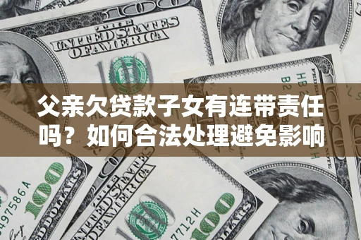 济南父亲欠贷款子女有连带责任吗？如何合法处理避免影响？