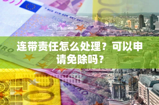 济南连带责任怎么处理？可以申请免除吗？