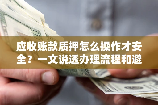 济南应收账款质押怎么操作才安全？一文说透办理流程和避险绝招